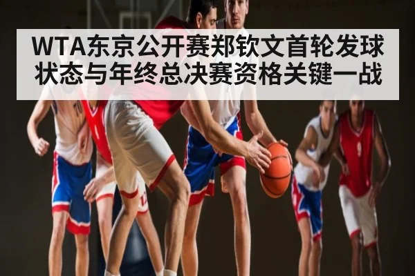 WTA东京公开赛郑钦文首轮发球状态与年终总决赛资格关键一战