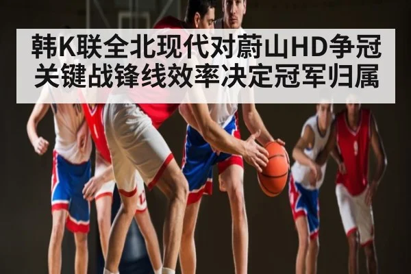 韩K联全北现代对蔚山HD争冠关键战锋线效率决定冠军归属