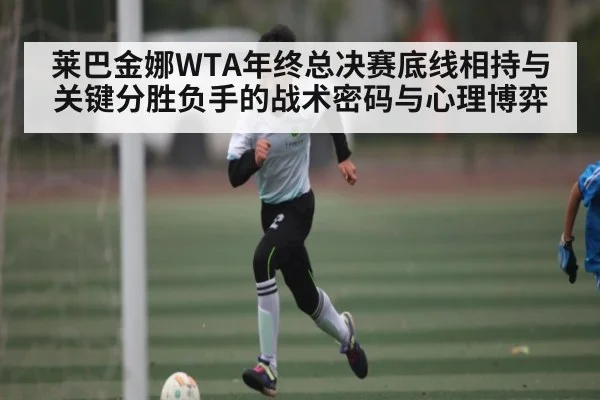 莱巴金娜WTA年终总决赛底线相持与关键分胜负手的战术密码与心理博弈